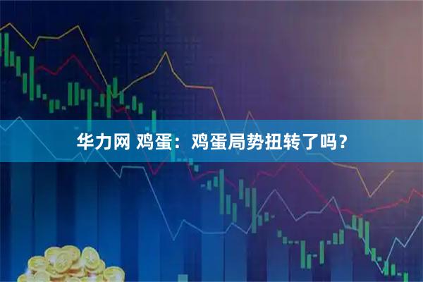 华力网 鸡蛋：鸡蛋局势扭转了吗？
