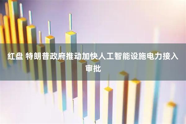 红盘 特朗普政府推动加快人工智能设施电力接入审批