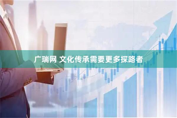 广瑞网 文化传承需要更多探路者