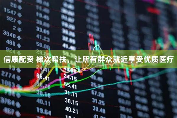 信康配资 梯次帮扶，让所有群众就近享受优质医疗