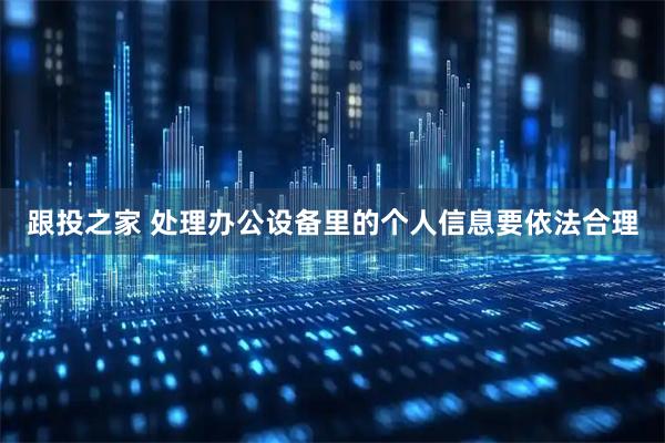 跟投之家 处理办公设备里的个人信息要依法合理