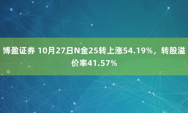 博盈证券 10月27日N金25转上涨54.19%，转股溢价率41.57%