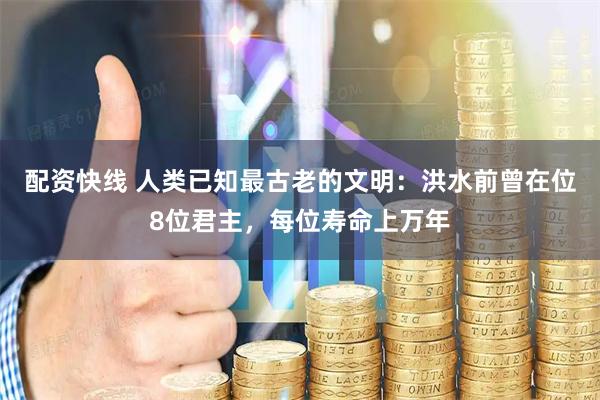 配资快线 人类已知最古老的文明：洪水前曾在位8位君主，每位寿命上万年