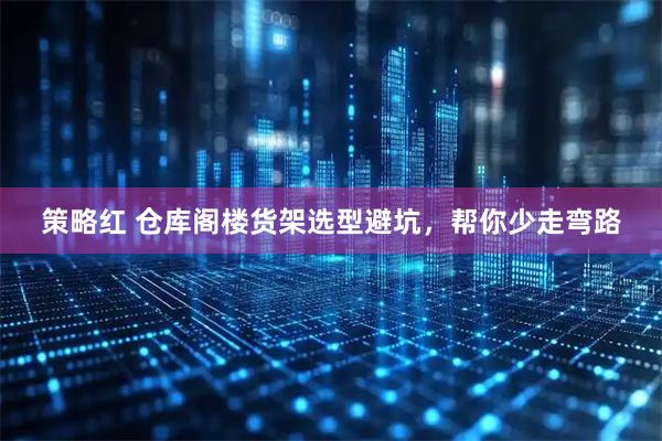 策略红 仓库阁楼货架选型避坑，帮你少走弯路