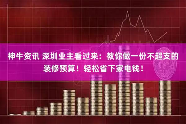神牛资讯 深圳业主看过来：教你做一份不超支的装修预算！轻松省下家电钱！