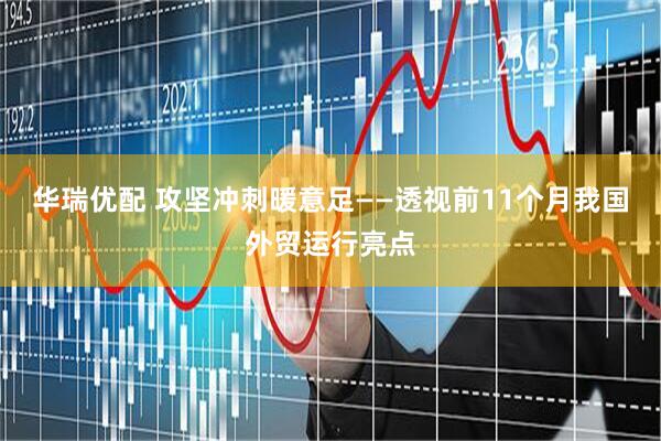 华瑞优配 攻坚冲刺暖意足——透视前11个月我国外贸运行亮点