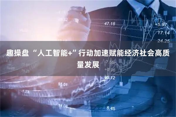 趣操盘 “人工智能+”行动加速赋能经济社会高质量发展