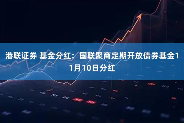 港联证券 基金分红：国联聚商定期开放债券基金11月10日分红