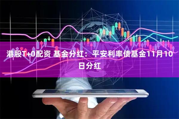 港股T+0配资 基金分红：平安利率债基金11月10日分红