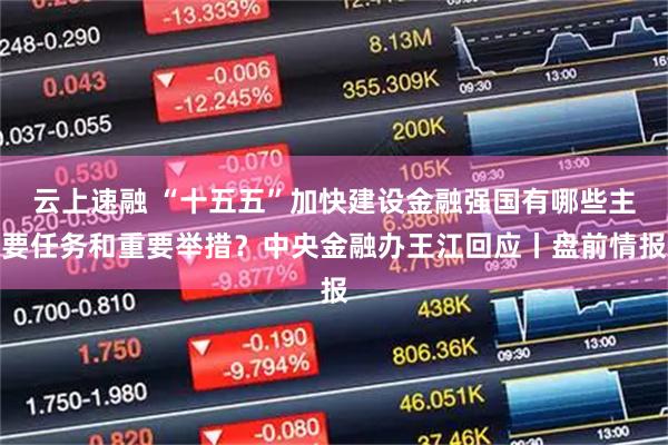 云上速融 “十五五”加快建设金融强国有哪些主要任务和重要举措？中央金融办王江回应丨盘前情报