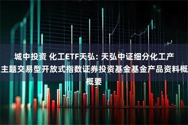 城中投资 化工ETF天弘: 天弘中证细分化工产业主题交易型开放式指数证券投资基金基金产品资料概要