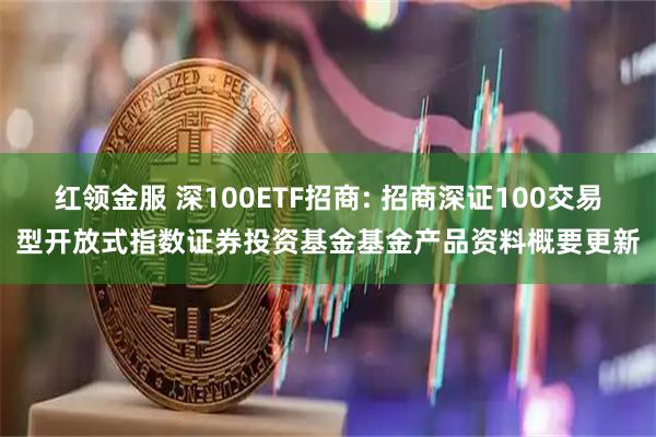红领金服 深100ETF招商: 招商深证100交易型开放式指数证券投资基金基金产品资料概要更新