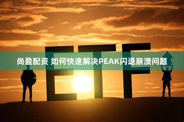 尚盈配资 如何快速解决PEAK闪退崩溃问题