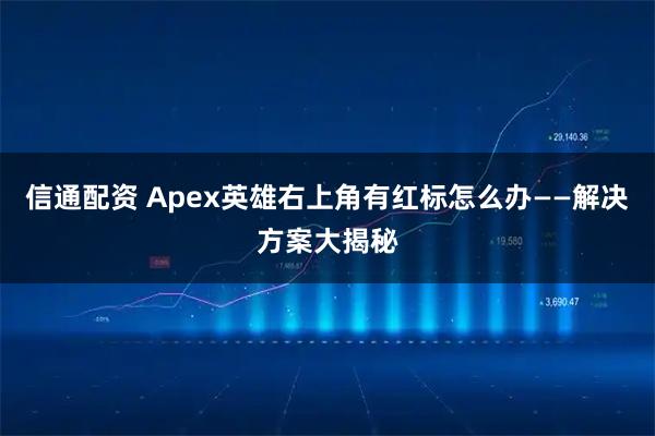 信通配资 Apex英雄右上角有红标怎么办——解决方案大揭秘