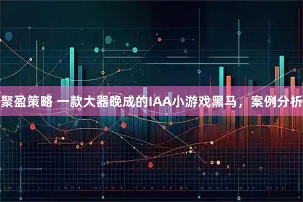 聚盈策略 一款大器晚成的IAA小游戏黑马，案例分析