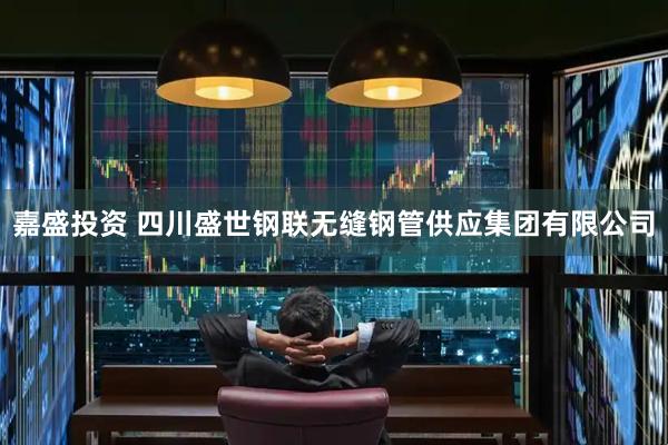 嘉盛投资 四川盛世钢联无缝钢管供应集团有限公司