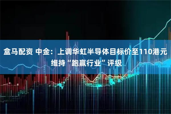 盒马配资 中金：上调华虹半导体目标价至110港元 维持“跑赢行业”评级