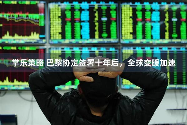 掌乐策略 巴黎协定签署十年后，全球变暖加速