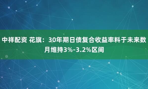 中祥配资 花旗：30年期日债复合收益率料于未来数月维持3%-3.2%区间