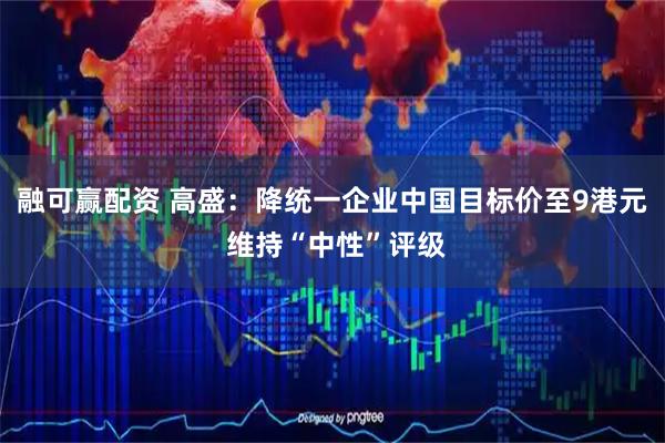 融可赢配资 高盛：降统一企业中国目标价至9港元 维持“中性”评级