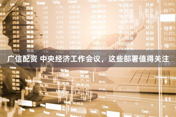 广信配资 中央经济工作会议，这些部署值得关注