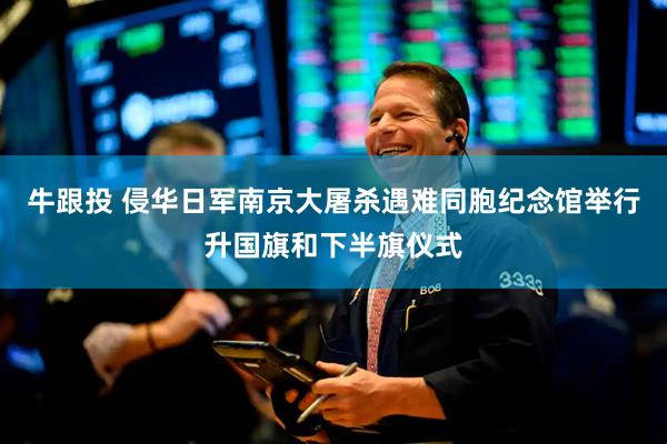 牛跟投 侵华日军南京大屠杀遇难同胞纪念馆举行升国旗和下半旗仪式