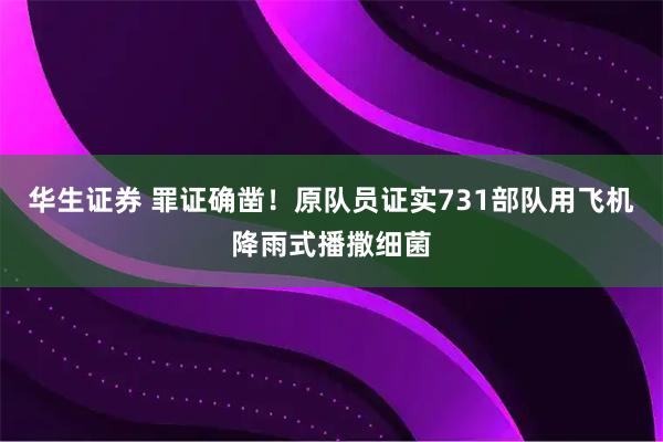 华生证券 罪证确凿！原队员证实731部队用飞机降雨式播撒细菌