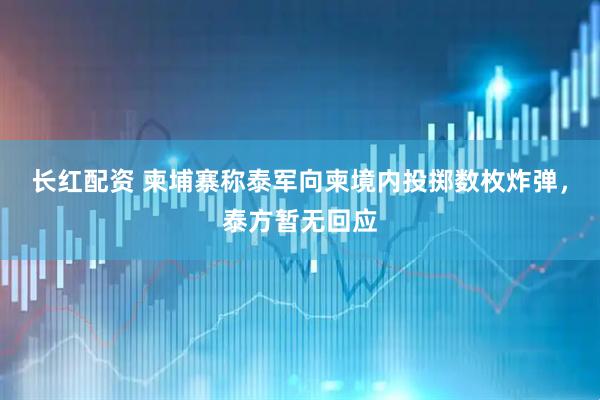 长红配资 柬埔寨称泰军向柬境内投掷数枚炸弹，泰方暂无回应