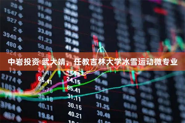中岩投资 武大靖，任教吉林大学冰雪运动微专业