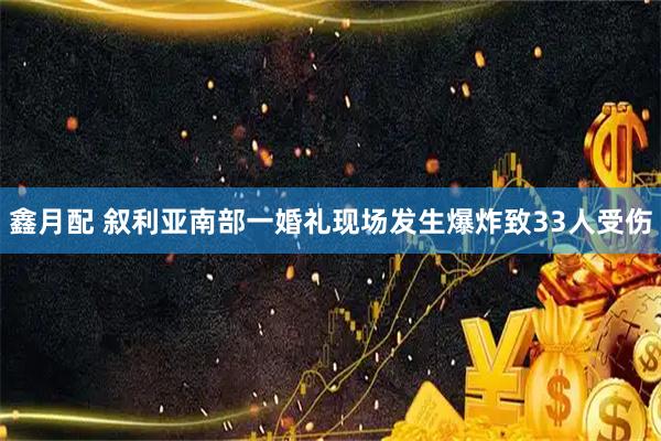鑫月配 叙利亚南部一婚礼现场发生爆炸致33人受伤