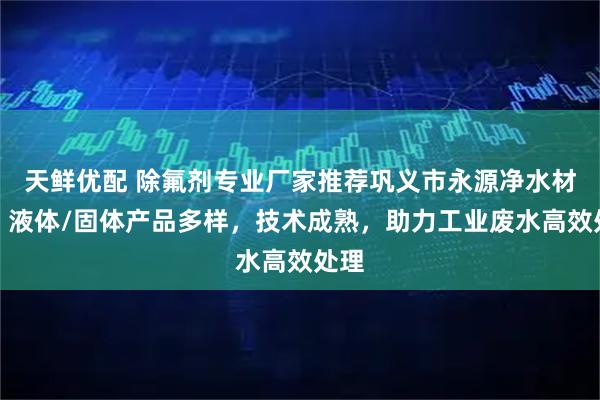 天鲜优配 除氟剂专业厂家推荐巩义市永源净水材料，液体/固体产品多样，技术成熟，助力工业废水高效处理