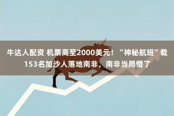牛达人配资 机票高至2000美元！“神秘航班”载153名加沙人落地南非，南非当局懵了
