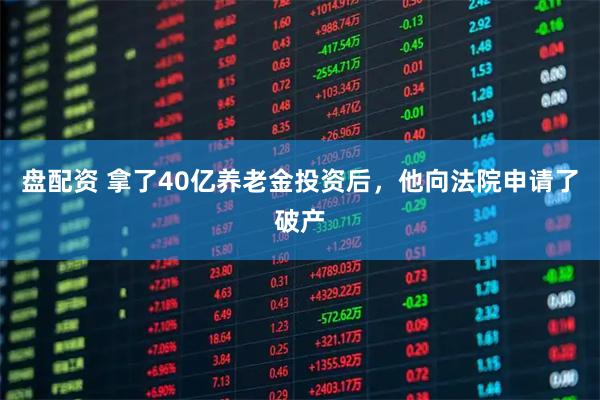 盘配资 拿了40亿养老金投资后，他向法院申请了破产