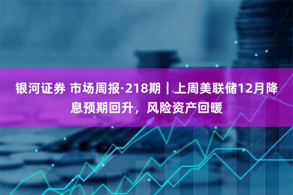 银河证券 市场周报·218期｜上周美联储12月降息预期回升，风险资产回暖