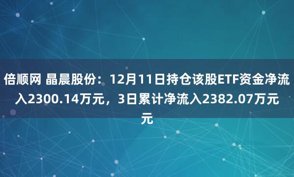 倍顺网 晶晨股份：12月11日持仓该股ETF资金净流入2300.14万元，3日累计净流入2382.07万元