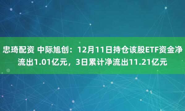 忠琦配资 中际旭创：12月11日持仓该股ETF资金净流出1.01亿元，3日累计净流出11.21亿元