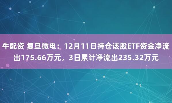 牛配资 复旦微电：12月11日持仓该股ETF资金净流出175.66万元，3日累计净流出235.32万元