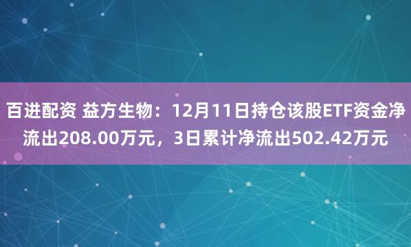 百进配资 益方生物：12月11日持仓该股ETF资金净流出208.00万元，3日累计净流出502.42万元