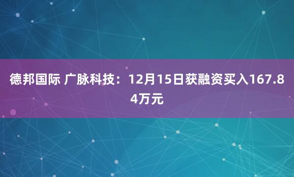 德邦国际 广脉科技：12月15日获融资买入167.84万元