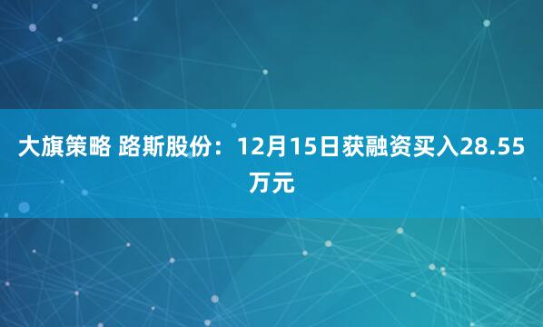 大旗策略 路斯股份：12月15日获融资买入28.55万元