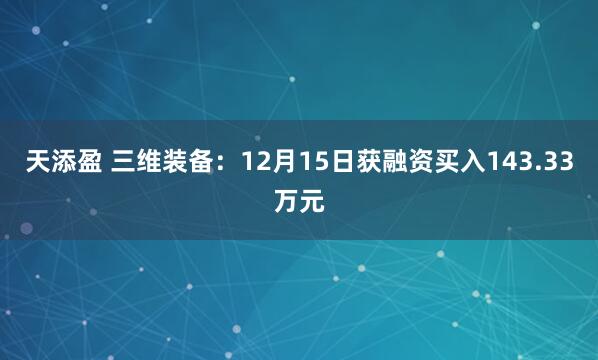 天添盈 三维装备：12月15日获融资买入143.33万元