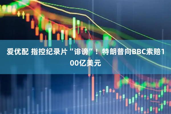 爱优配 指控纪录片“诽谤”！特朗普向BBC索赔100亿美元