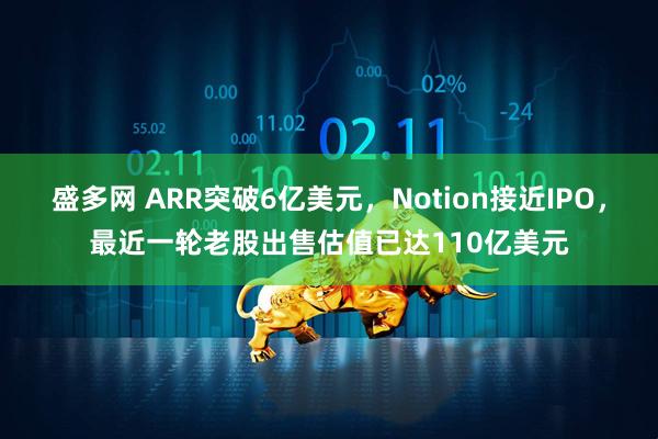 盛多网 ARR突破6亿美元，Notion接近IPO，最近一轮老股出售估值已达110亿美元