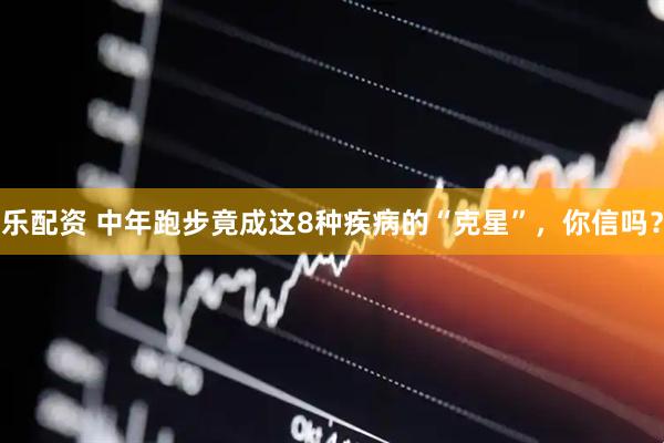 乐配资 中年跑步竟成这8种疾病的“克星”，你信吗？
