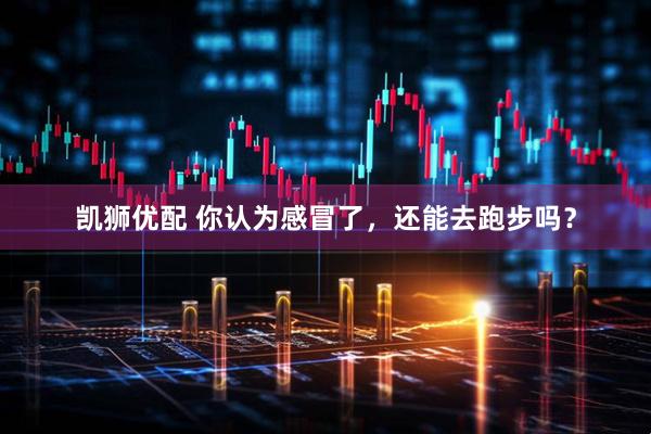 凯狮优配 你认为感冒了，还能去跑步吗？