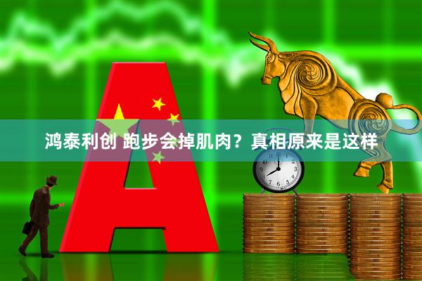 鸿泰利创 跑步会掉肌肉？真相原来是这样