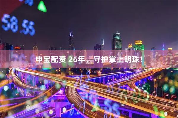 申宝配资 26年，守护掌上明珠！