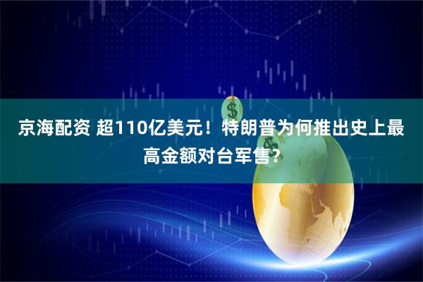 京海配资 超110亿美元！特朗普为何推出史上最高金额对台军售？