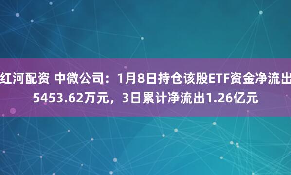 红河配资 中微公司：1月8日持仓该股ETF资金净流出5453.62万元，3日累计净流出1.26亿元
