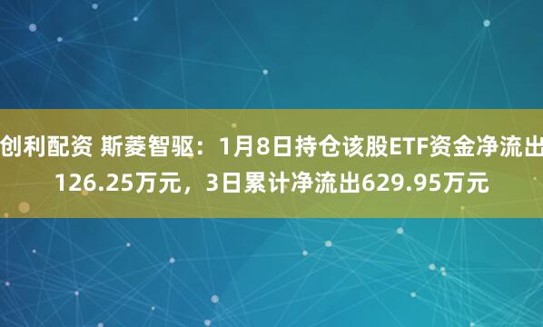 创利配资 斯菱智驱：1月8日持仓该股ETF资金净流出126.25万元，3日累计净流出629.95万元